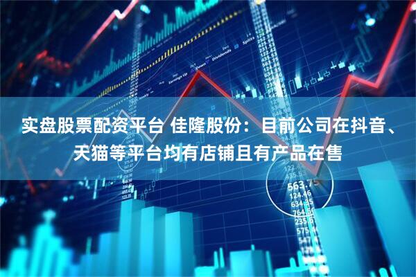 实盘股票配资平台 佳隆股份：目前公司在抖音、天猫等平台均有店铺且有产品在售