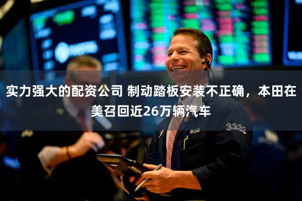 实力强大的配资公司 制动踏板安装不正确，本田在美召回近26万辆汽车