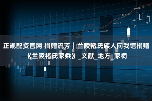 正规配资官网 捐赠流芳｜兰陵褚氏族人向我馆捐赠《兰陵褚氏家乘》_文献_地方_家祠