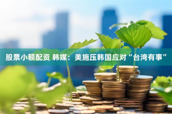 股票小额配资 韩媒：美施压韩国应对“台湾有事”