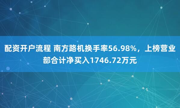 配资开户流程 南方路机换手率56.98%，上榜营业部合计净买入1746.72万元