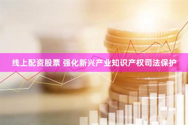 线上配资股票 强化新兴产业知识产权司法保护