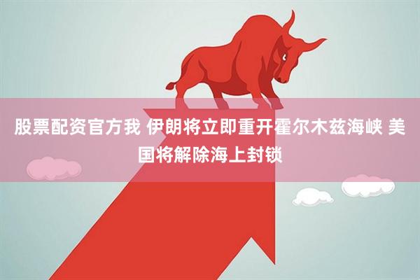 股票配资官方我 伊朗将立即重开霍尔木兹海峡 美国将解除海上封锁