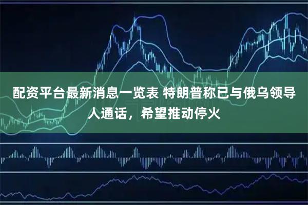 配资平台最新消息一览表 特朗普称已与俄乌领导人通话，希望推动停火