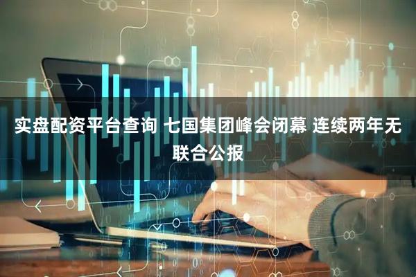 实盘配资平台查询 七国集团峰会闭幕 连续两年无联合公报