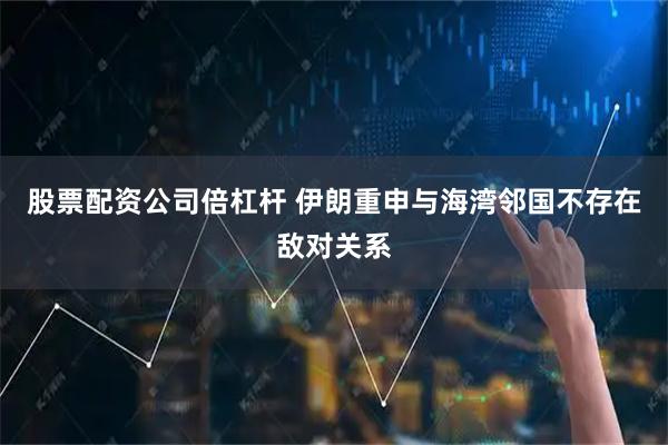 股票配资公司倍杠杆 伊朗重申与海湾邻国不存在敌对关系