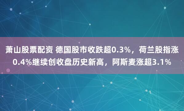 萧山股票配资 德国股市收跌超0.3%，荷兰股指涨0.4%继续创收盘历史新高，阿斯麦涨超3.1%