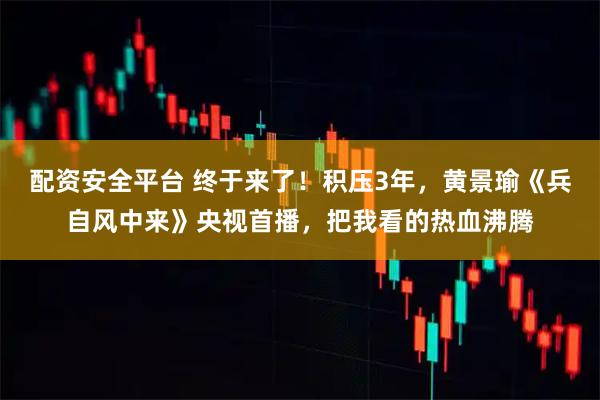 配资安全平台 终于来了！积压3年，黄景瑜《兵自风中来》央视首播，把我看的热血沸腾