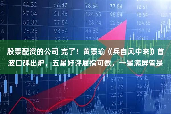 股票配资的公司 完了！黄景瑜《兵自风中来》首波口碑出炉，五星好评屈指可数，一星满屏皆是